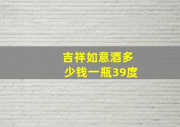 吉祥如意酒多少钱一瓶39度