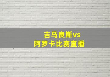 吉马良斯vs阿罗卡比赛直播