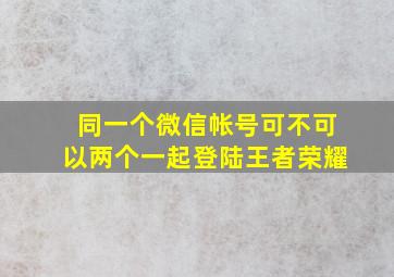 同一个微信帐号可不可以两个一起登陆王者荣耀