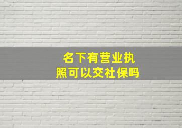 名下有营业执照可以交社保吗