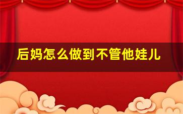 后妈怎么做到不管他娃儿