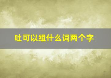 吐可以组什么词两个字