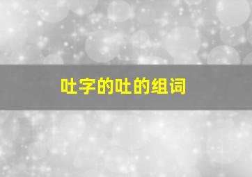 吐字的吐的组词