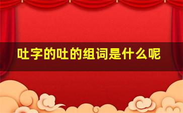 吐字的吐的组词是什么呢