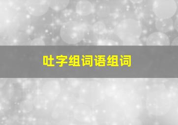 吐字组词语组词