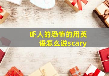 吓人的恐怖的用英语怎么说scary