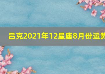 吕克2021年12星座8月份运势