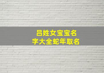 吕姓女宝宝名字大全蛇年取名