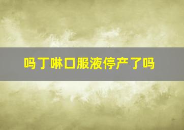 吗丁啉口服液停产了吗