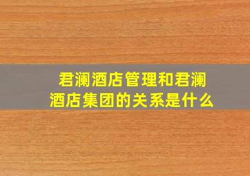 君澜酒店管理和君澜酒店集团的关系是什么