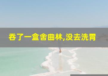 吞了一盒舍曲林,没去洗胃