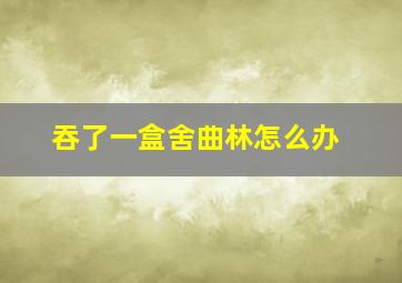 吞了一盒舍曲林怎么办