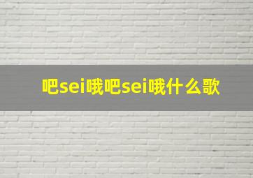 吧sei哦吧sei哦什么歌