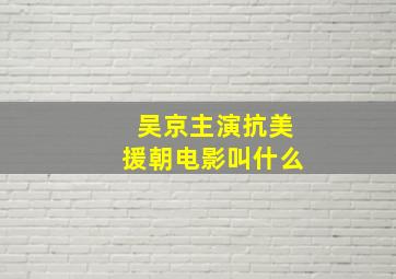 吴京主演抗美援朝电影叫什么