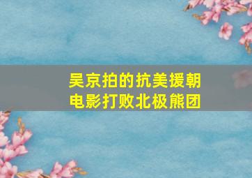 吴京拍的抗美援朝电影打败北极熊团