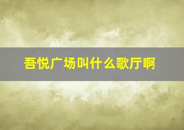 吾悦广场叫什么歌厅啊