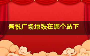 吾悦广场地铁在哪个站下