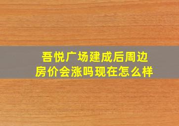 吾悦广场建成后周边房价会涨吗现在怎么样