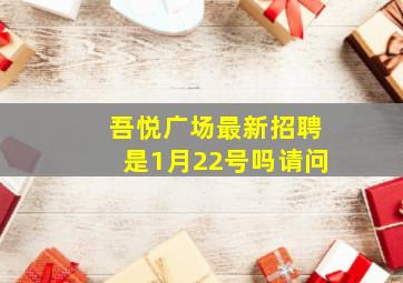 吾悦广场最新招聘是1月22号吗请问