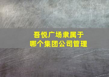 吾悦广场隶属于哪个集团公司管理