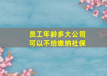 员工年龄多大公司可以不给缴纳社保