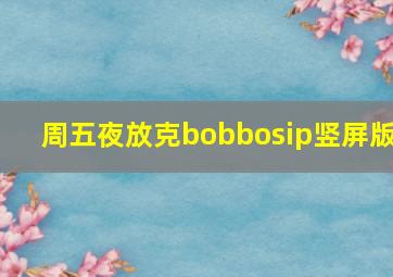 周五夜放克bobbosip竖屏版