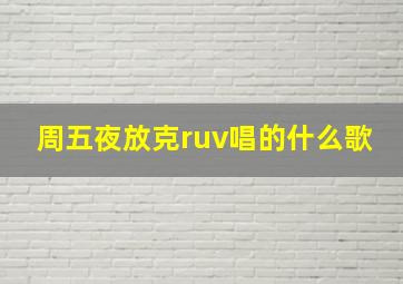 周五夜放克ruv唱的什么歌