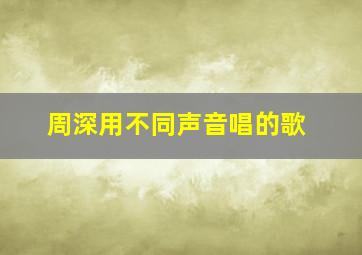 周深用不同声音唱的歌