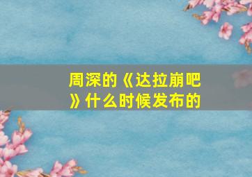 周深的《达拉崩吧》什么时候发布的