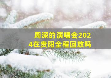 周深的演唱会2024在贵阳全程回放吗