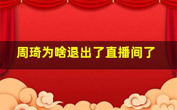 周琦为啥退出了直播间了