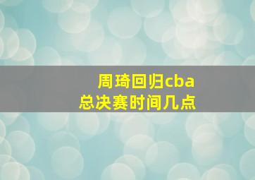 周琦回归cba总决赛时间几点