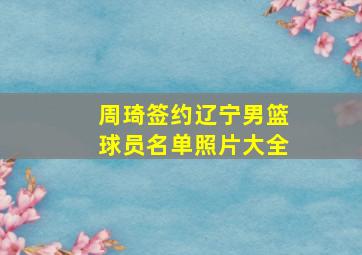 周琦签约辽宁男篮球员名单照片大全