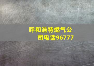 呼和浩特燃气公司电话96777