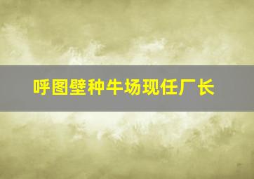 呼图壁种牛场现任厂长