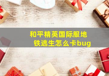 和平精英国际服地铁逃生怎么卡bug