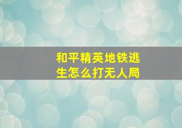 和平精英地铁逃生怎么打无人局