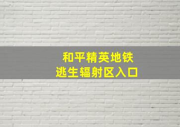 和平精英地铁逃生辐射区入口