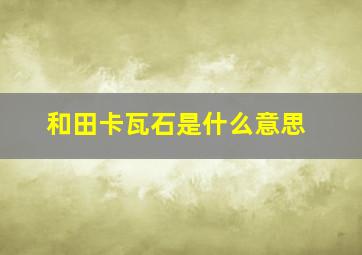 和田卡瓦石是什么意思