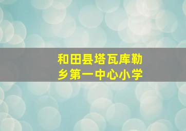 和田县塔瓦库勒乡第一中心小学