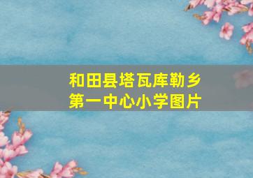 和田县塔瓦库勒乡第一中心小学图片