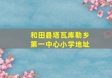 和田县塔瓦库勒乡第一中心小学地址