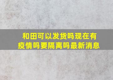 和田可以发货吗现在有疫情吗要隔离吗最新消息