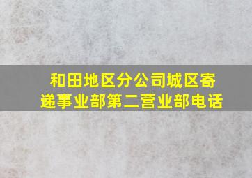 和田地区分公司城区寄递事业部第二营业部电话