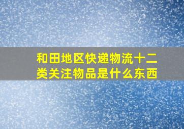 和田地区快递物流十二类关注物品是什么东西