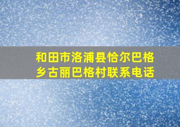 和田市洛浦县恰尔巴格乡古丽巴格村联系电话