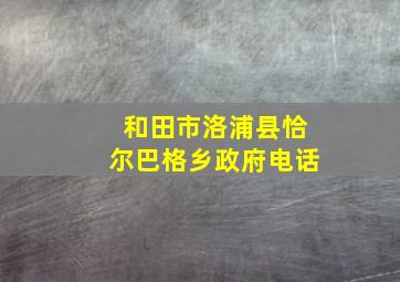 和田市洛浦县恰尔巴格乡政府电话