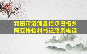 和田市洛浦县恰尔巴格乡阿亚格恰村书记联系电话