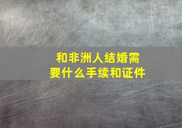 和非洲人结婚需要什么手续和证件