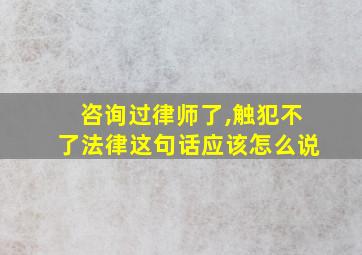 咨询过律师了,触犯不了法律这句话应该怎么说